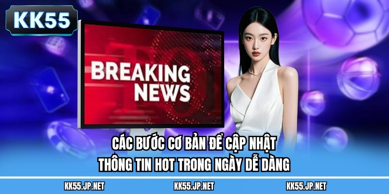 Các bước cơ bản để cập nhật thông tin hot trong ngày dễ dàng