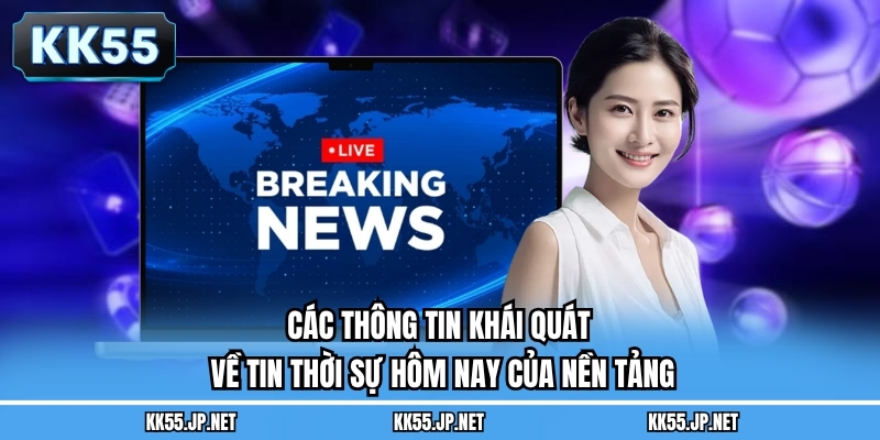 Các thông tin khái quát về tin thời sự hôm nay của nền tảng