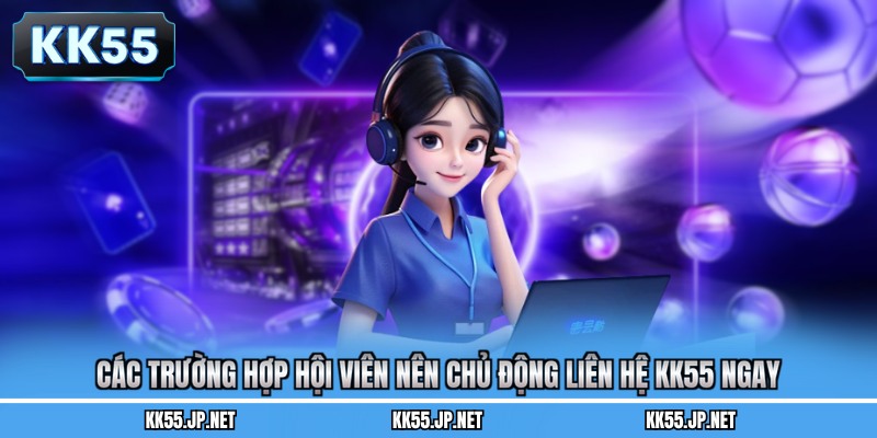 Các trường hợp hội viên nên chủ động liên hệ KK55 ngay