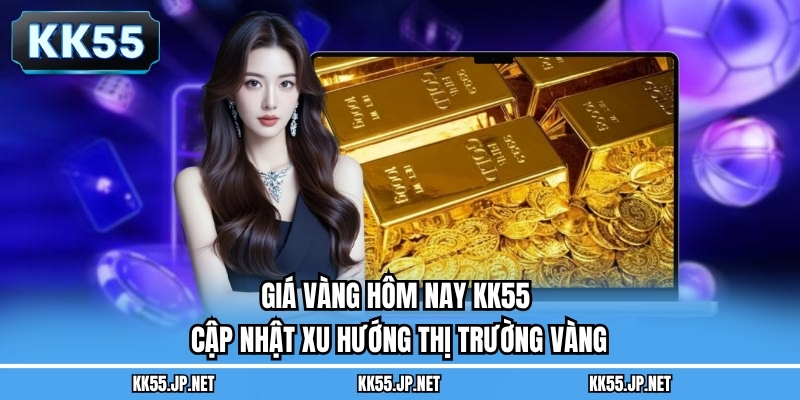 Giá Vàng Hôm Nay KK55 - Cập Nhật Xu Hướng Thị Trường Vàng
