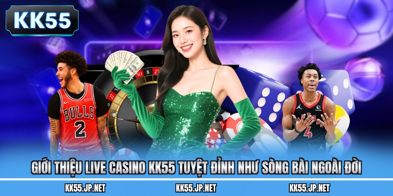 Giới thiệu Live Casino KK55 tuyệt đỉnh như sòng bài ngoài đời