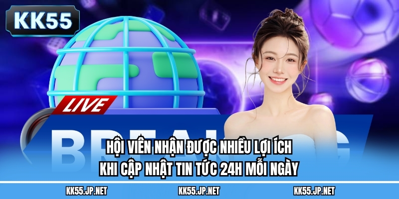 Hội viên nhận được nhiều lợi ích khi cập nhật tin tức 24h mỗi ngày