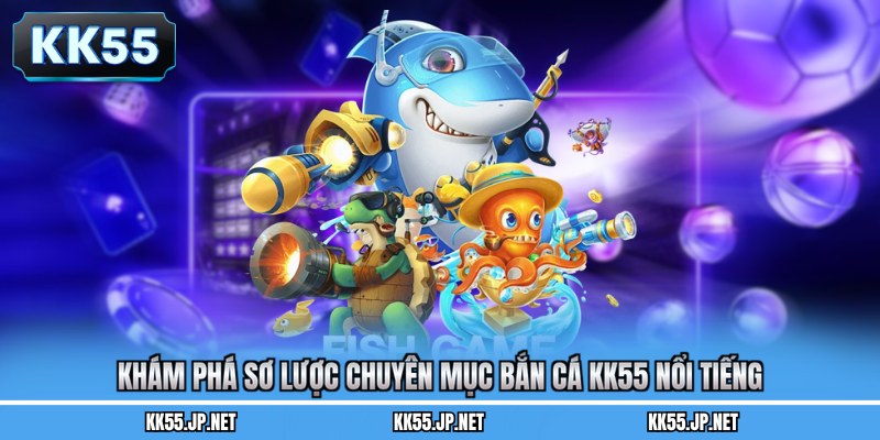 Khám phá sơ lược chuyên mục bắn cá KK55 nổi tiếng