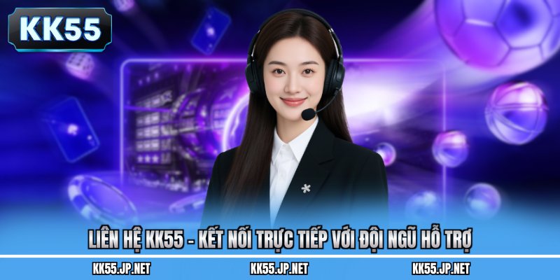 Liên Hệ KK55 - Kết Nối Trực Tiếp Với Đội Ngũ Hỗ Trợ