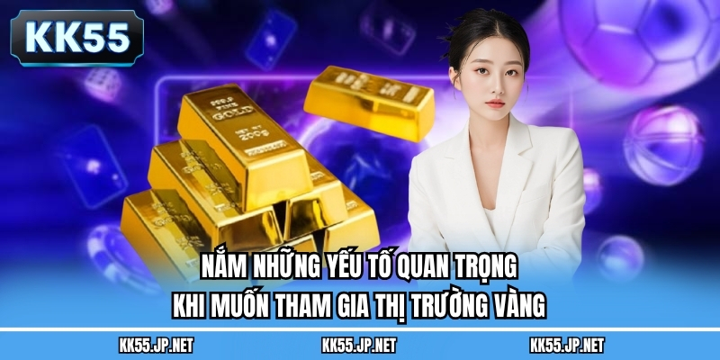 Nắm những yếu tố quan trọng khi muốn tham gia thị trường vàng