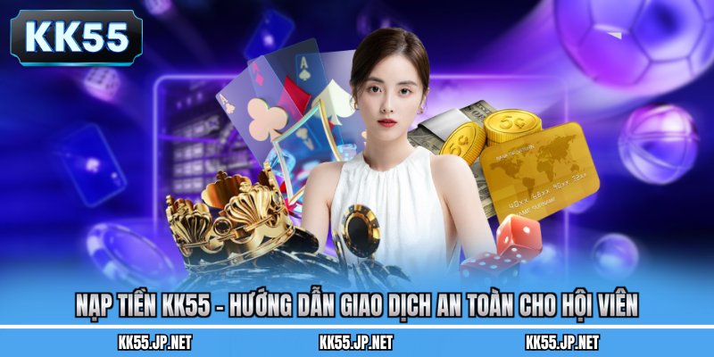 Nạp Tiền KK55 - Hướng Dẫn Giao Dịch An Toàn Cho Hội Viên