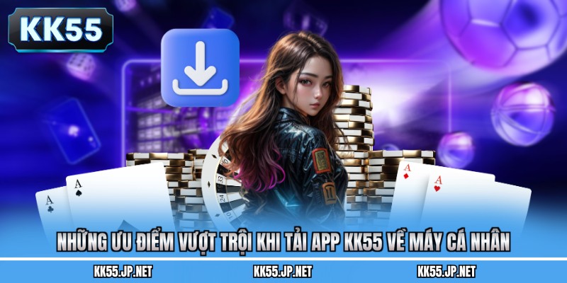 Những ưu điểm vượt trội khi tải app KK55 về máy cá nhân