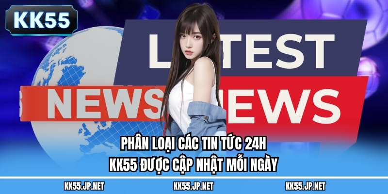 Phân loại các tin tức 24h KK55 được cập nhật mỗi ngày