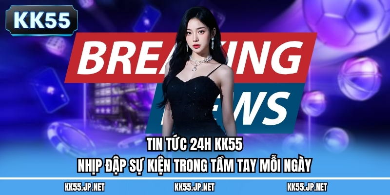 Tin Tức 24h KK55 - Nhịp Đập Sự Kiện Trong Tầm Tay Mỗi Ngày