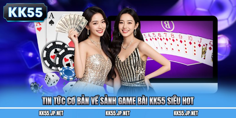 Tin tức cơ bản về sảnh game bài KK55 siêu hot