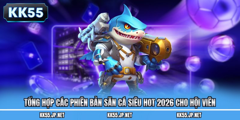 Tổng hợp các phiên bản săn cá siêu hot 2026 cho hội viên