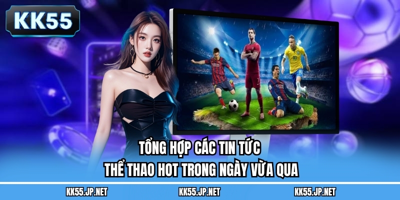 Tổng hợp các tin tức thể thao hot trong ngày vừa qua