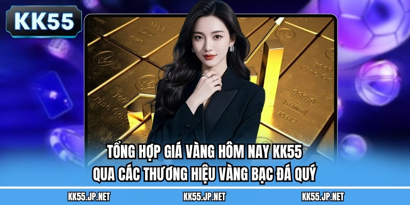 Tổng hợp giá vàng hôm nay KK55 qua các thương hiệu vàng bạc đá quý