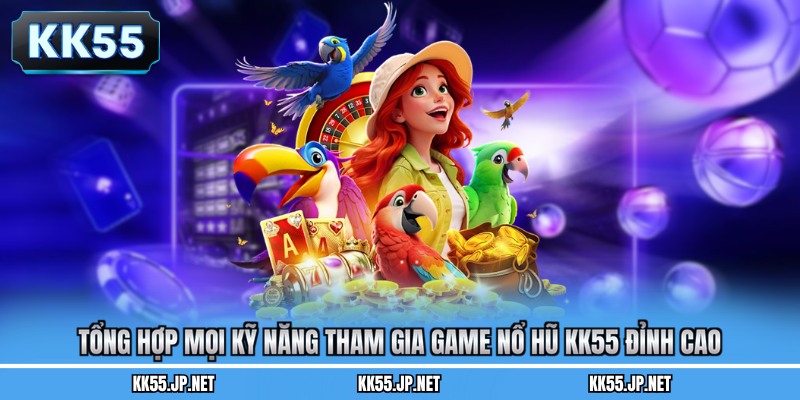 Tổng hợp mọi kỹ năng tham gia game nổ hũ KK55 đỉnh cao