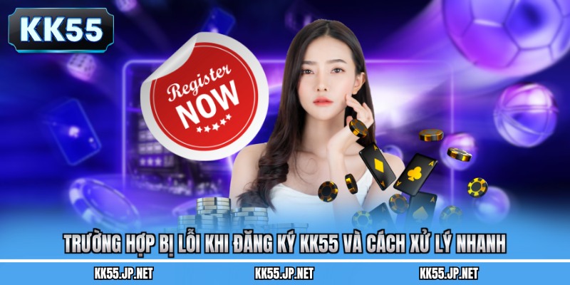 Trường hợp bị lỗi khi đăng ký KK55 và cách xử lý nhanh